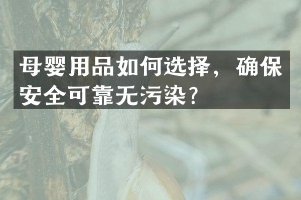 母婴用品如何选择，确保安全可靠无污染？