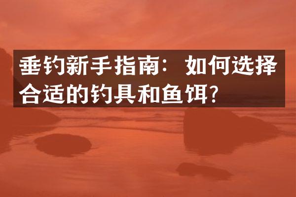 垂钓新手指南：如何选择合适的钓具和鱼饵？