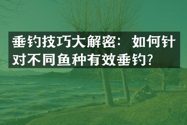 垂钓技巧大：如何针对不同鱼种有效垂钓？