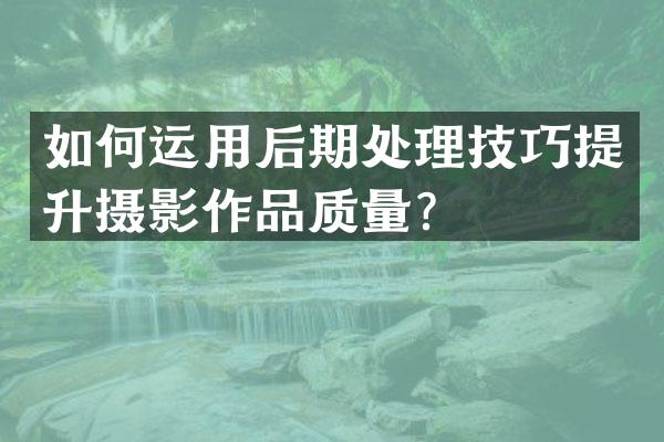 如何运用后期处理技巧提升摄影作品质量？