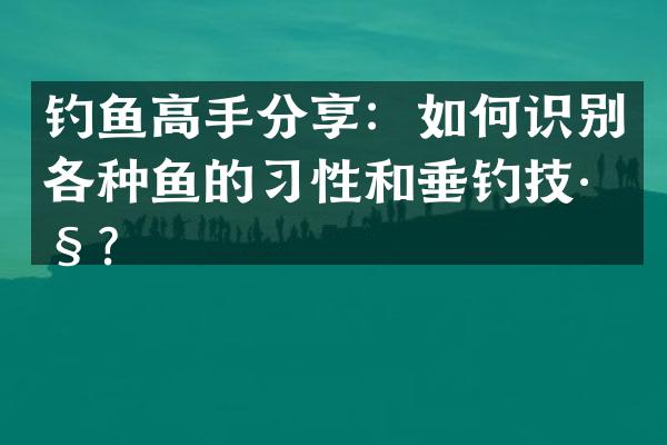 钓鱼高手分享：如何识别各种鱼的习性和垂钓技巧？