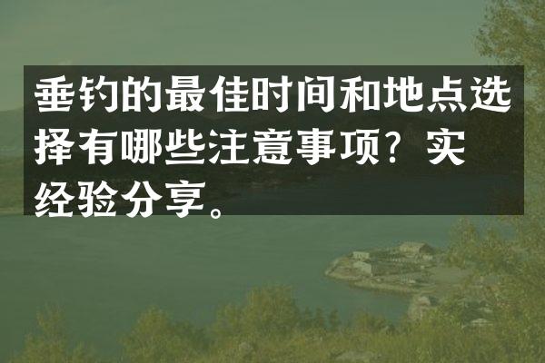 垂钓的最佳时间和地点选择有哪些注意事项？实战经验分享。