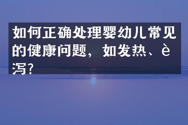 如何正确处理婴幼儿常见的健康问题，如发热、腹泻？