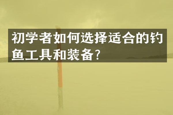 初学者如何选择适合的钓鱼工具和装备？