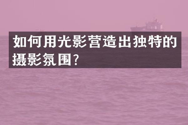 如何用光影营造出独特的摄影氛围？