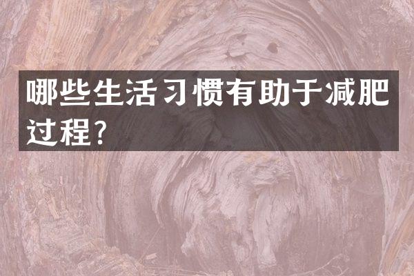 哪些生活习惯有助于减肥过程？