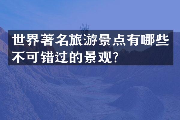 世界著名旅游景点有哪些不可错过的景观？