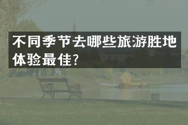 不同季节去哪些旅游胜地体验最佳？