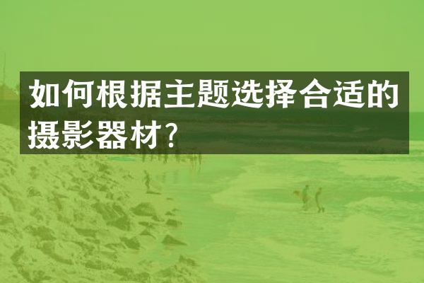 如何根据主题选择合适的摄影器材？