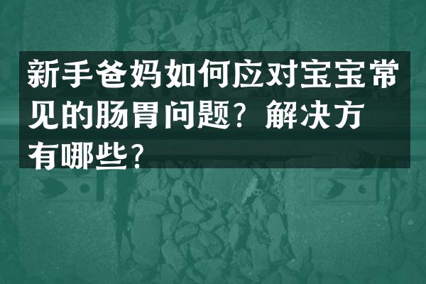 新手爸妈如何应对宝宝常见的肠胃问题？解决方法有哪些？