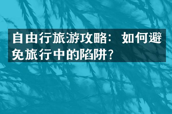 自由行旅游攻略：如何避免旅行中的陷阱？