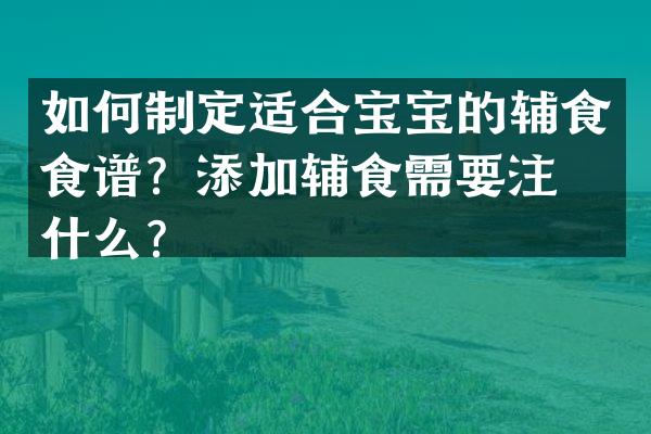 如何制定适合宝宝的辅食食谱？添加辅食需要注意什么？