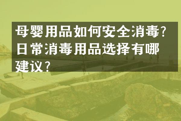 母婴用品如何安全消毒？日常消毒用品选择有哪些建议？
