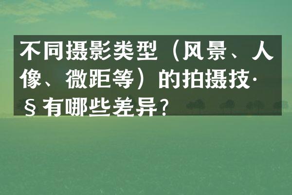 不同摄影类型（风景、人像、微距等）的拍摄技巧有哪些差异？