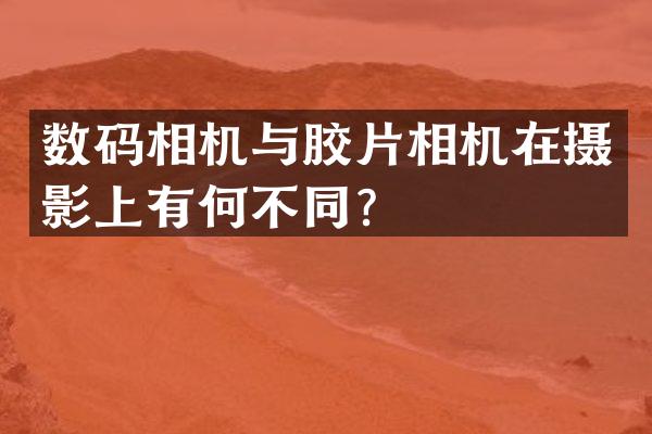 数码相机与胶片相机在摄影上有何不同？