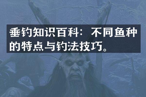 垂钓知识百科：不同鱼种的特点与钓法技巧。
