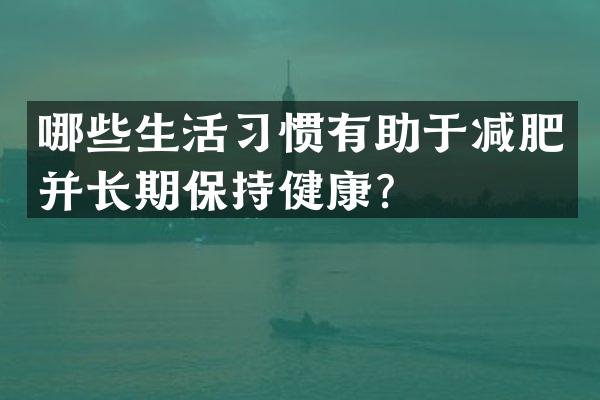 哪些生活习惯有助于减肥并长期保持健康？