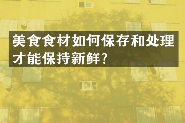美食食材如何保存和处理才能保持新鲜？