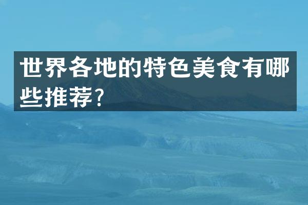 世界各地的特色美食有哪些推荐？