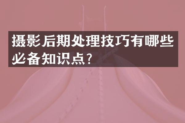 摄影后期处理技巧有哪些必备知识点？