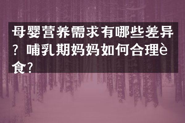 母婴营养需求有哪些差异？哺乳期妈妈如何合理膳食？