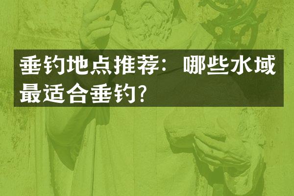 垂钓地点推荐：哪些水域最适合垂钓？