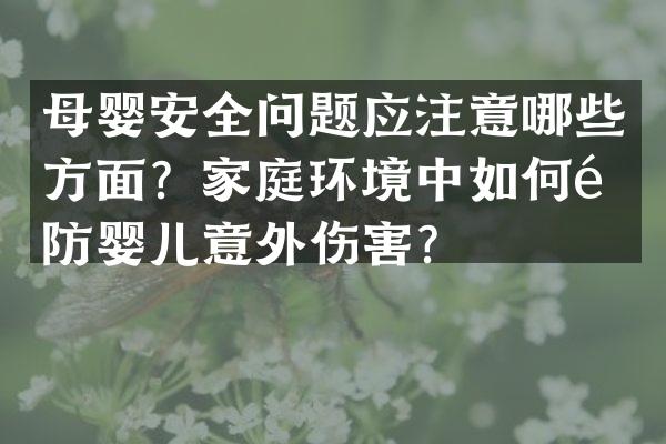 母婴安全问题应注意哪些方面？家庭环境中如何预防婴儿意外伤害？