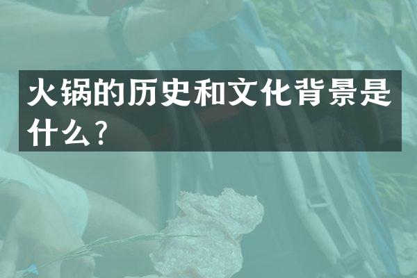 火锅的历史和文化背景是什么？