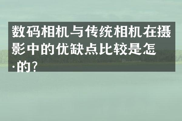 数码相机与传统相机在摄影中的优缺点比较是怎样的？
