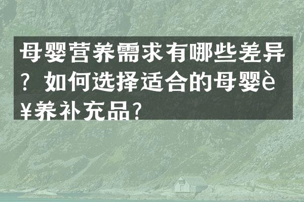 母婴营养需求有哪些差异？如何选择适合的母婴营养补充品？