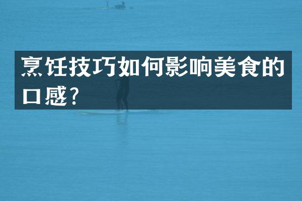 烹饪技巧如何影响美食的口感？