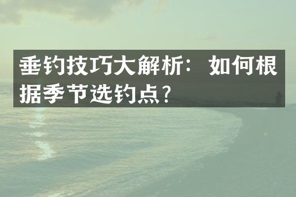 垂钓技巧大解析：如何根据季节选钓点？