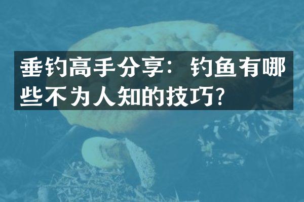 垂钓高手分享：钓鱼有哪些不为人知的技巧？