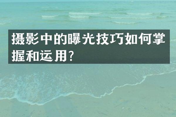 摄影中的曝光技巧如何掌握和运用？