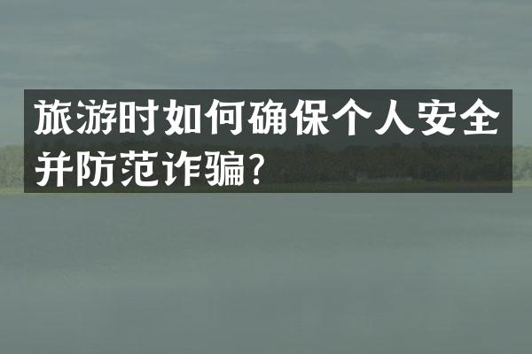旅游时如何确保个人安全并防范诈骗？
