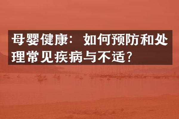 母婴健康：如何预防和处理常见疾病与不适？