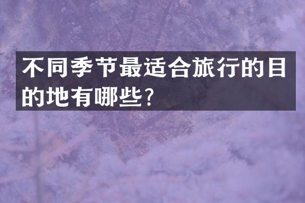 不同季节最适合旅行的目的地有哪些？