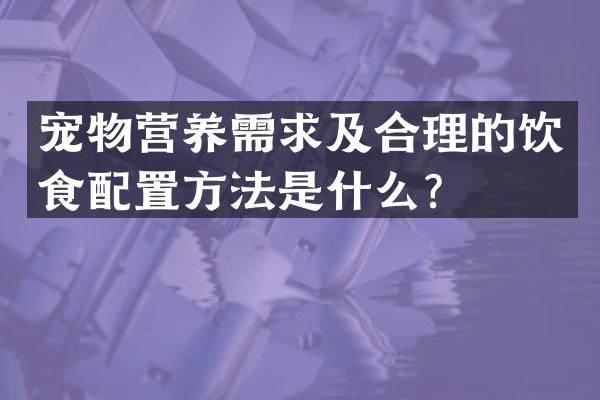 宠物营养需求及合理的饮食配置方法是什么？