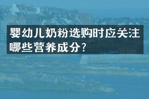 婴幼儿奶粉选购时应关注哪些营养成分？