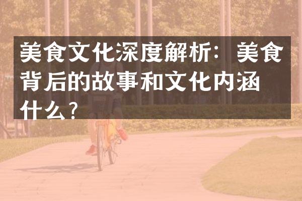 美食文化深度解析：美食背后的故事和文化内涵是什么？