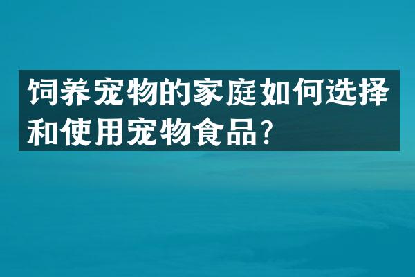 饲养宠物的家庭如何选择和使用宠物食品？