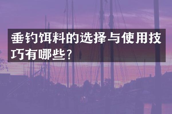 垂钓饵料的选择与使用技巧有哪些？