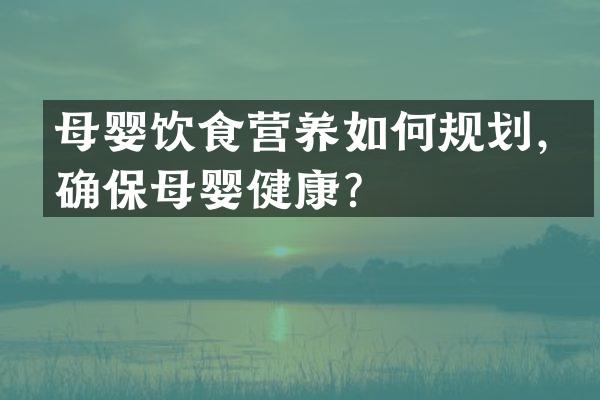 母婴饮食营养如何规划，确保母婴健康？