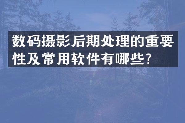 数码摄影后期处理的重要性及常用软件有哪些？