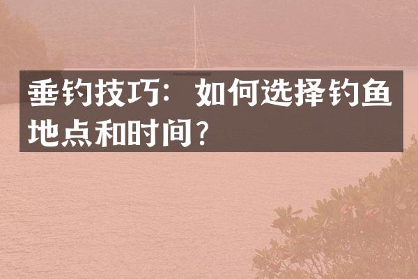 垂钓技巧：如何选择钓鱼地点和时间？