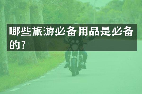 哪些旅游必备用品是必备的？