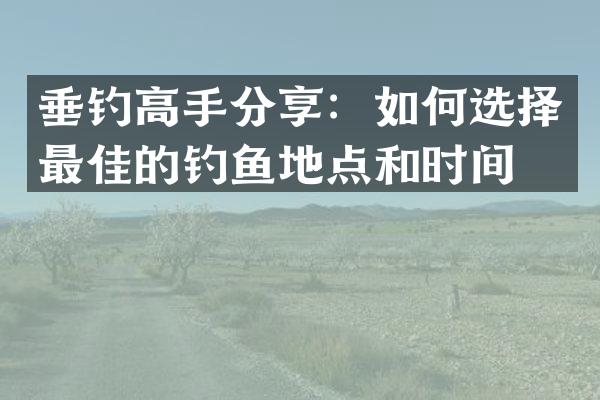 垂钓高手分享：如何选择最佳的钓鱼地点和时间？