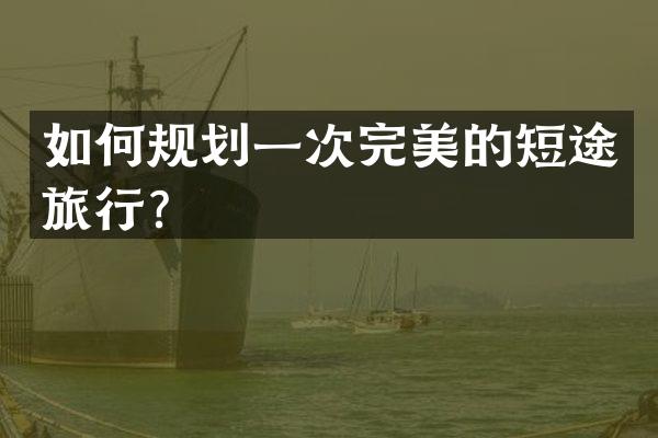 如何规划一次完美的短途旅行？