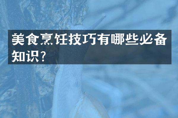 美食烹饪技巧有哪些必备知识？