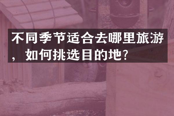 不同季节适合去哪里旅游，如何挑选目的地？